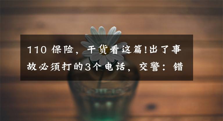 110 保险,干货看这篇!出了事故必须打的3个电话,交警:错了顺序可能要吃哑巴亏