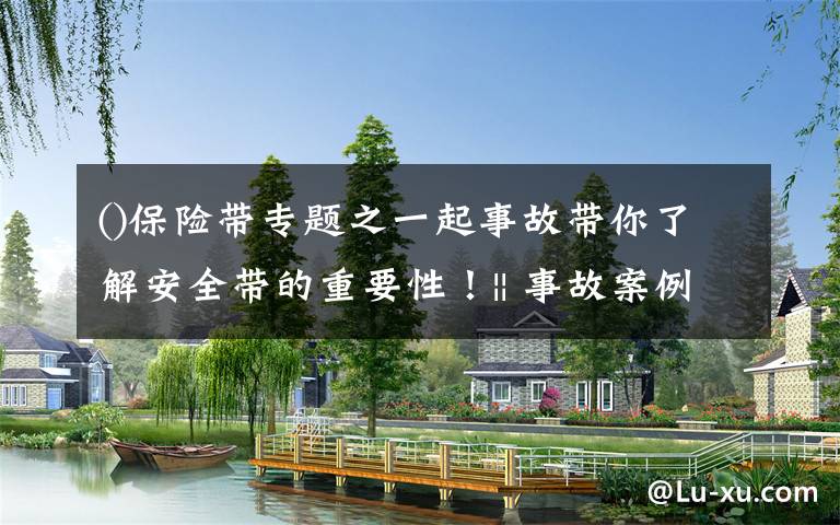 保险带专题之一起事故带你了解安全带的重要性!|| 事故案例警示