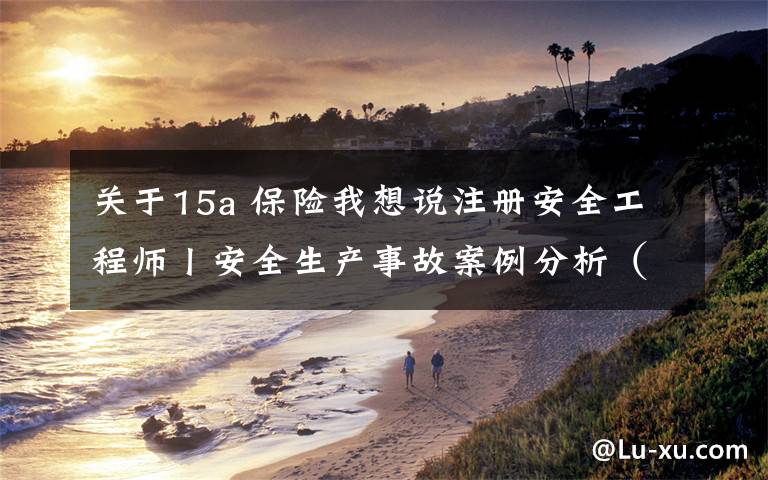 关于15a 保险我想说注册安全工程师丨安全生产事故案例分析(第五章习题解析)