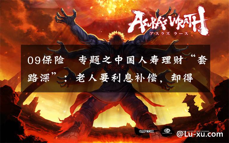 09保险 专题之中国人寿理财“套路深”：老人要利息补偿，却得来疑似三无商品