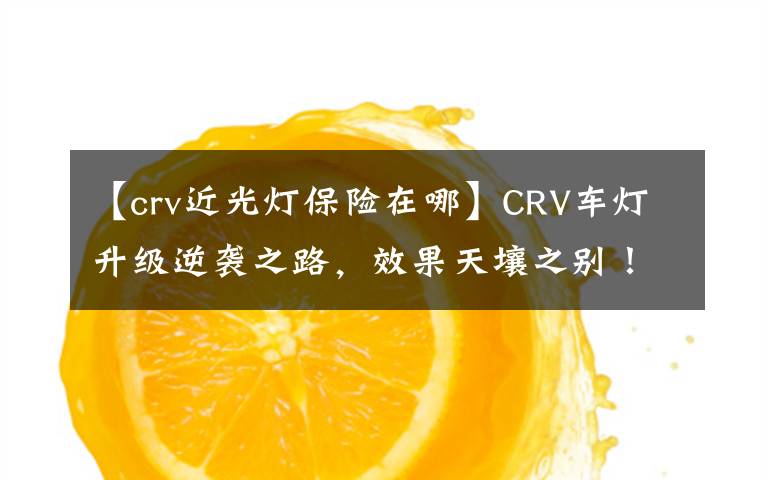 【crv近光灯保险在哪】CRV车灯升级逆袭之路,效果天壤之别!