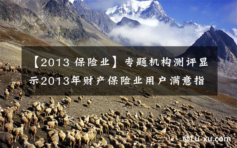 【2013 保险业】专题机构测评显示2013年财产保险业用户满意指数下降