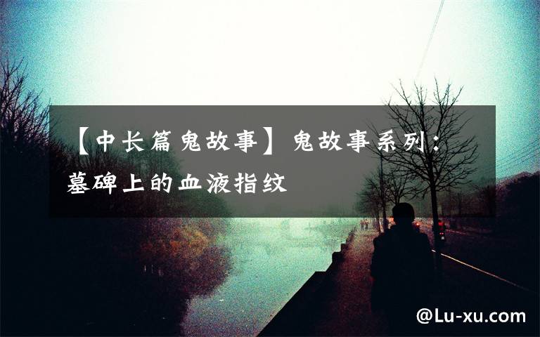 【中长篇鬼故事】鬼故事系列:墓碑上的血液指纹