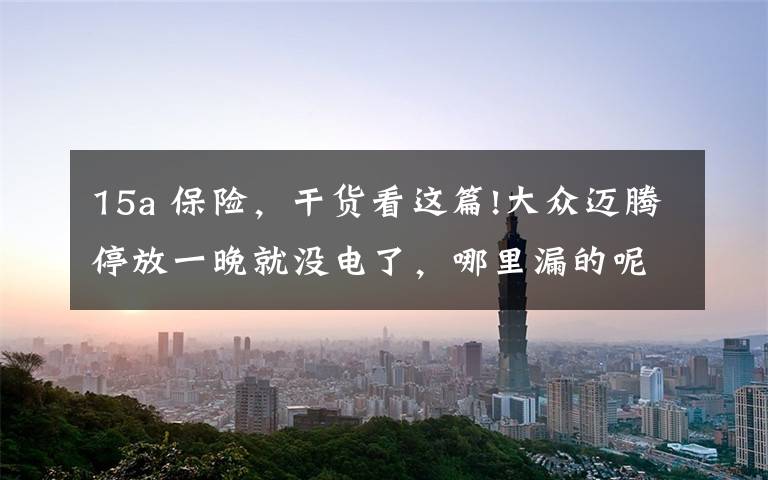 15a 保险,干货看这篇!大众迈腾停放一晚就没电了,哪里漏的呢?