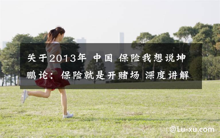关于2013年 中国 保险我想说坤鹏论:保险就是开赌场 深度讲解保险的起源与历史
