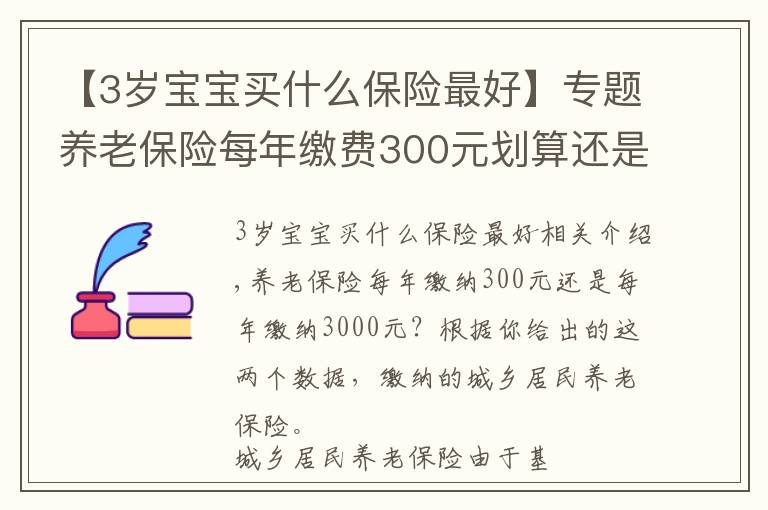 【3岁宝宝买什么保险最好】专题养老保险每年缴费300元划算还是每年缴费3000元划算？