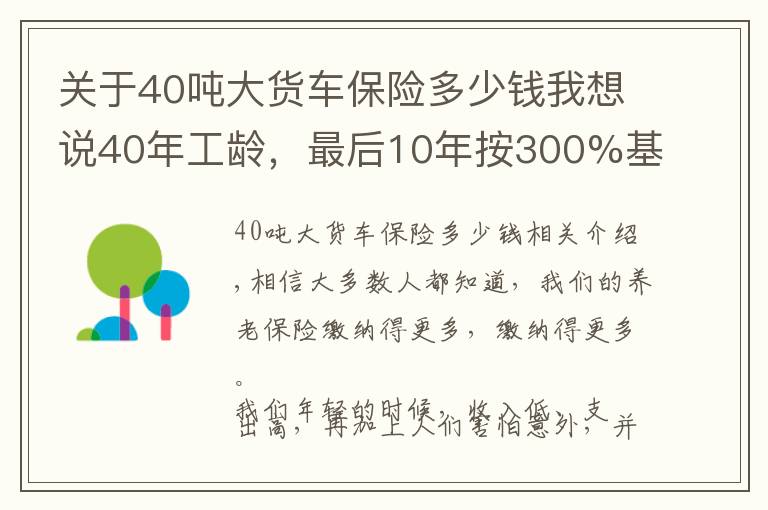 关于40吨大货车保险多少钱我想说40年工龄,最后10年按300%基数缴费的,会提升多少养老金待遇呢?