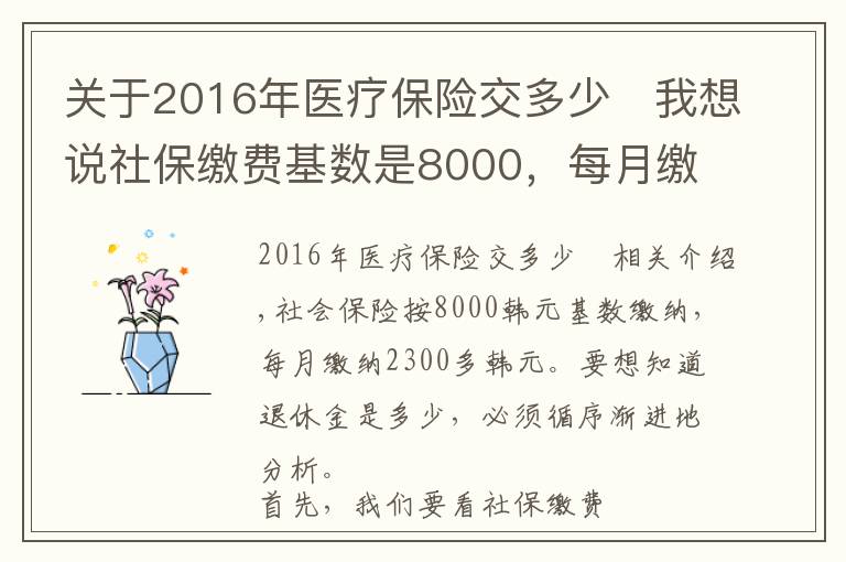 关于2016年医疗保险交多少	我想说社保缴费基数是8000,每月缴费2300多元,退休养老金能领多少?