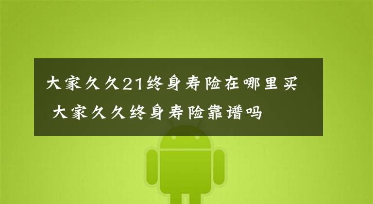 大家久久21终身寿险在哪里买 大家久久终身寿险靠谱吗