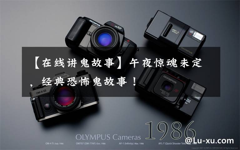 【在线讲鬼故事】午夜惊魂未定,经典恐怖鬼故事!