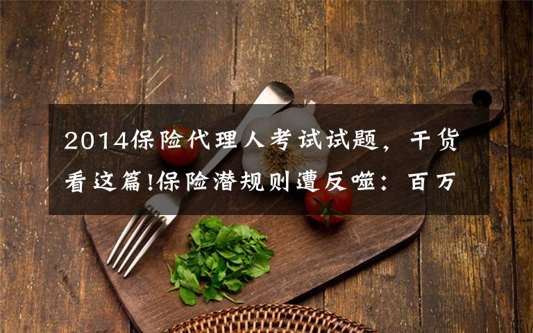 2014保险代理人考试试题,干货看这篇!保险潜规则遭反噬:百万代理人“自保”难保