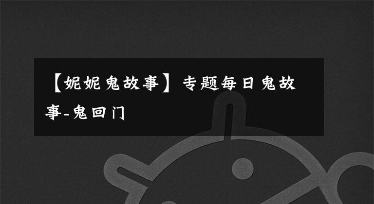 【妮妮鬼故事】专题每日鬼故事-鬼回门