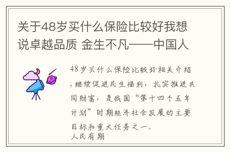 关于48岁买什么保险比较好我想说卓越品质 金生不凡——中国人保寿险推出“卓越金生”保险产品组合