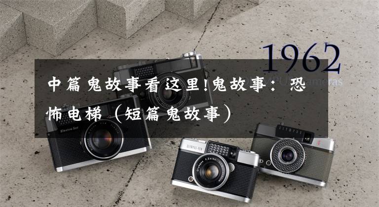 中篇鬼故事看这里!鬼故事:恐怖电梯(短篇鬼故事)