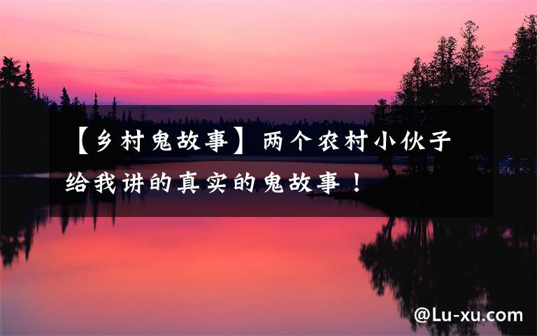 【乡村鬼故事】两个农村小伙子给我讲的真实的鬼故事!