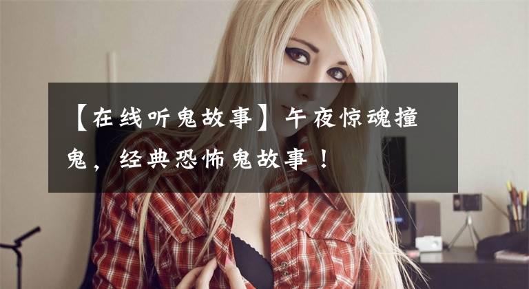 【在线听鬼故事】午夜惊魂撞鬼,经典恐怖鬼故事!