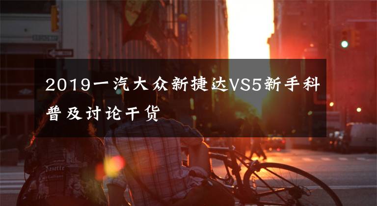 2019一汽大众新捷达VS5新手科普及讨论干货
