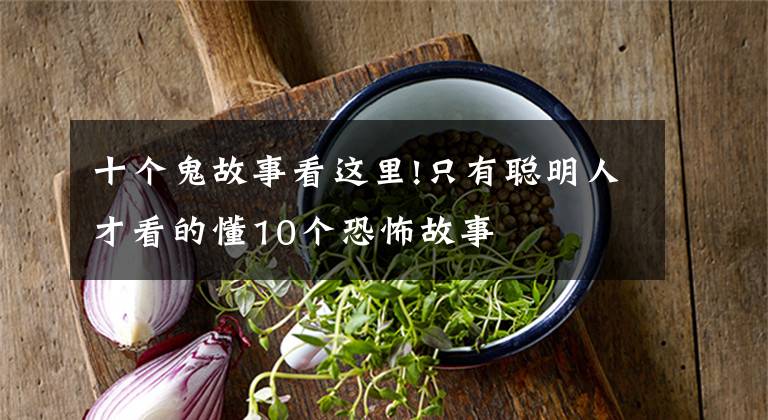 十个鬼故事看这里!只有聪明人才看的懂10个恐怖故事