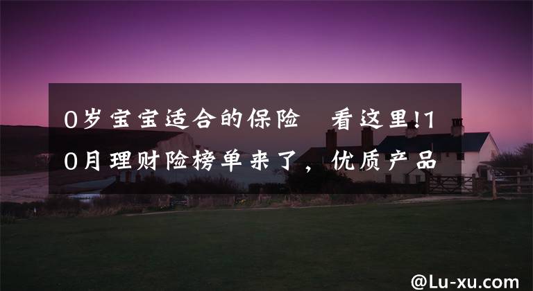 0岁宝宝适合的保险 看这里!10月理财险榜单来了,优质产品有这些!有大公司产品