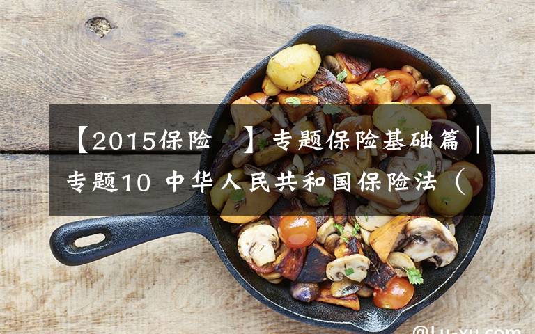 【2015保险 】专题保险基础篇|专题10 中华人民共和国保险法(2015年修正)