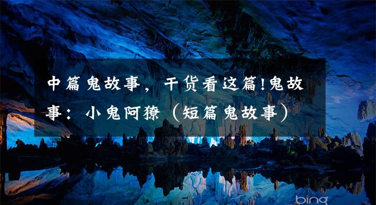 中篇鬼故事,干货看这篇!鬼故事:小鬼阿獠(短篇鬼故事)