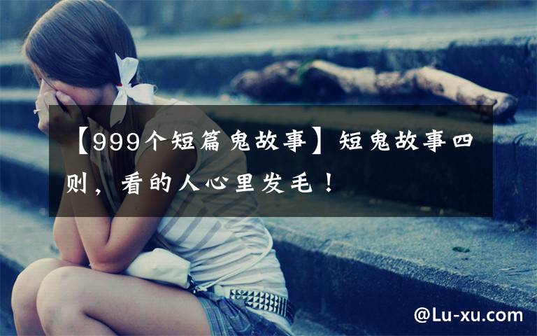 【999个短篇鬼故事】短鬼故事四则,看的人心里发毛!
