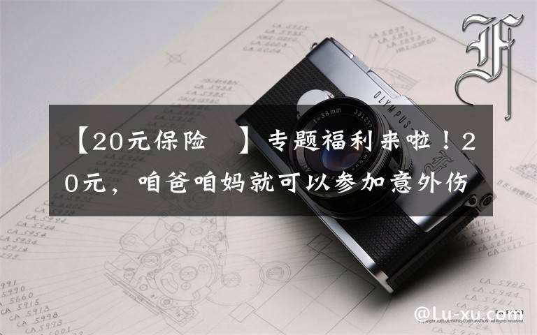 【20元保险 】专题福利来啦！20元，咱爸咱妈就可以参加意外伤害保险啦！