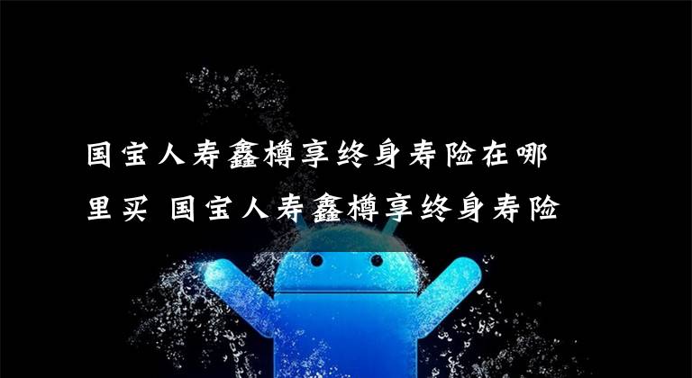 国宝人寿鑫樽享终身寿险在哪里买 国宝人寿鑫樽享终身寿险条款