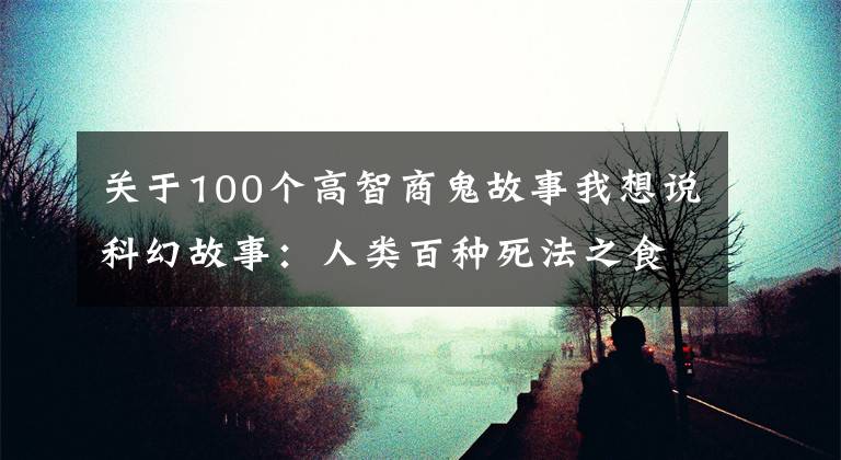 关于100个高智商鬼故事我想说科幻故事:人类百种死法之食脑成树法,植物进阶替代人类