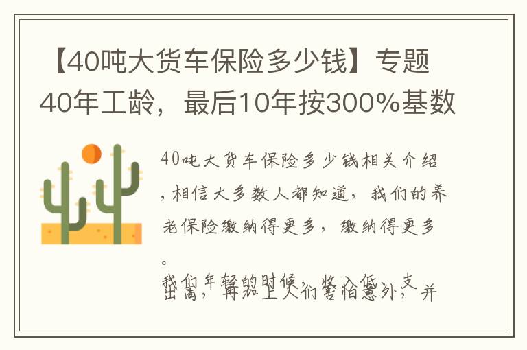 【40吨大货车保险多少钱】专题40年工龄,最后10年按300%基数缴费的,会提升多少养老金待遇呢?
