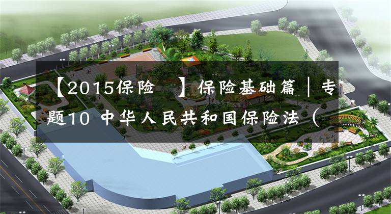【2015保险 】保险基础篇|专题10 中华人民共和国保险法(2015年修正)