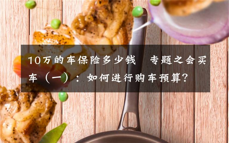 10万的车保险多少钱 专题之会买车（一）：如何进行购车预算？
