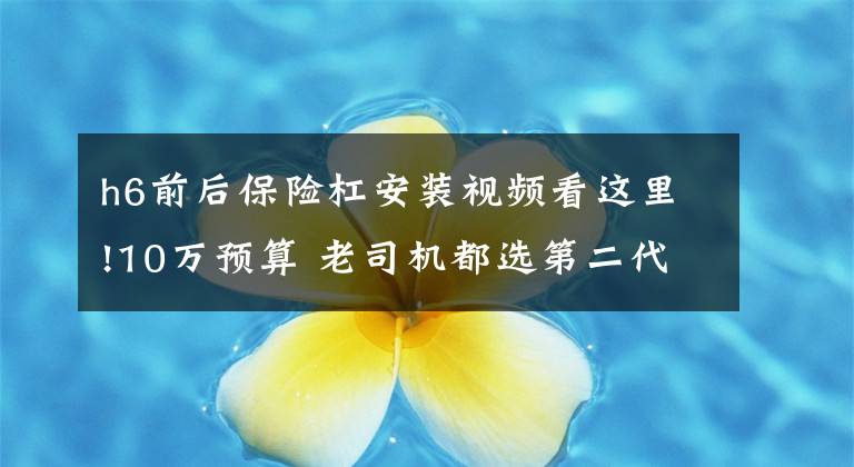 h6前后保险杠安装视频看这里!10万预算 老司机都选第二代哈弗H6