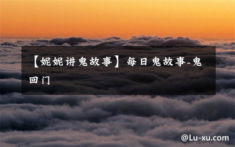【妮妮讲鬼故事】每日鬼故事-鬼回门