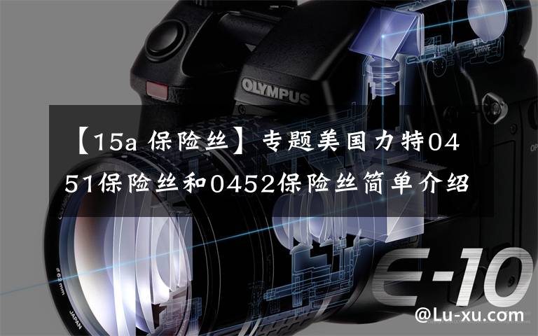 【15a 保险丝】专题美国力特0451保险丝和0452保险丝简单介绍