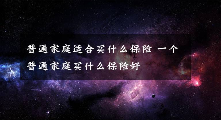 普通家庭适合买什么保险 一个普通家庭买什么保险好