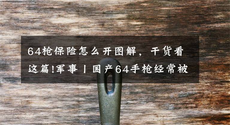 64枪保险怎么开图解,干货看这篇!军事丨国产64手枪经常被群众好奇问,你们这枪是真的还是塑料的