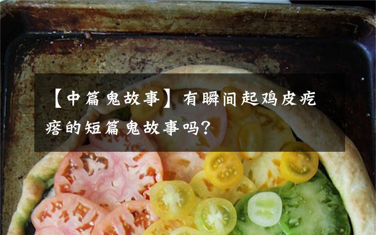 【中篇鬼故事】有瞬间起鸡皮疙瘩的短篇鬼故事吗?