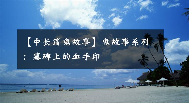 【中长篇鬼故事】鬼故事系列:墓碑上的血手印