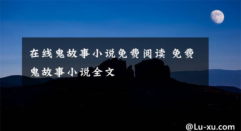 在线鬼故事小说免费阅读 免费鬼故事小说全文