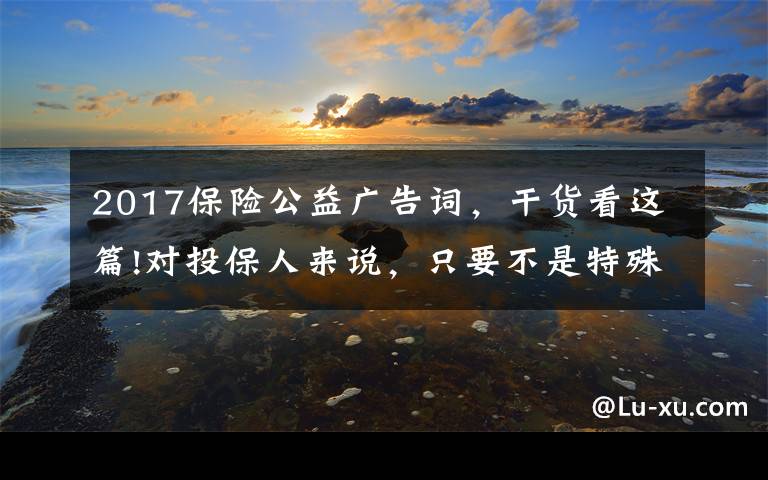 2017保险公益广告词，干货看这篇!对投保人来说，只要不是特殊情况，千万不要退保