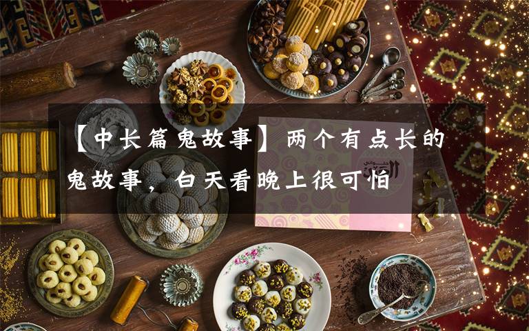 【中长篇鬼故事】两个有点长的鬼故事,白天看晚上很可怕