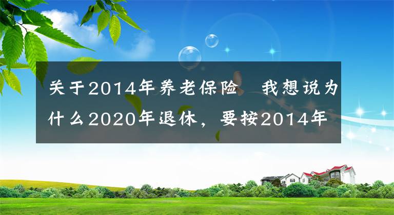 关于2014年养老保险	我想说为什么2020年退休,要按2014年工资核算养老金?