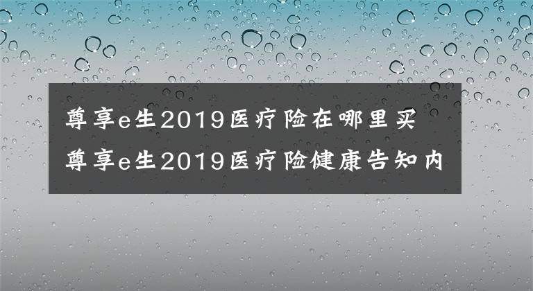 尊享e生2019医疗险在哪里买 尊享e生2019医疗险健康告知内容