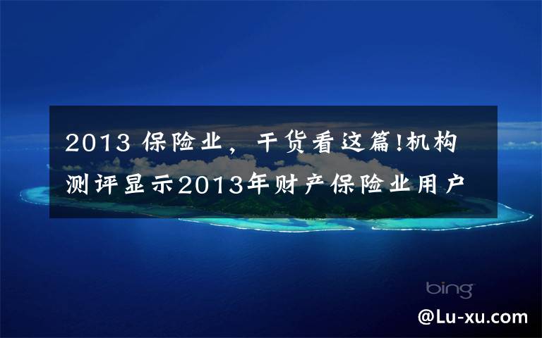 2013 保险业,干货看这篇!机构测评显示2013年财产保险业用户满意指数下降