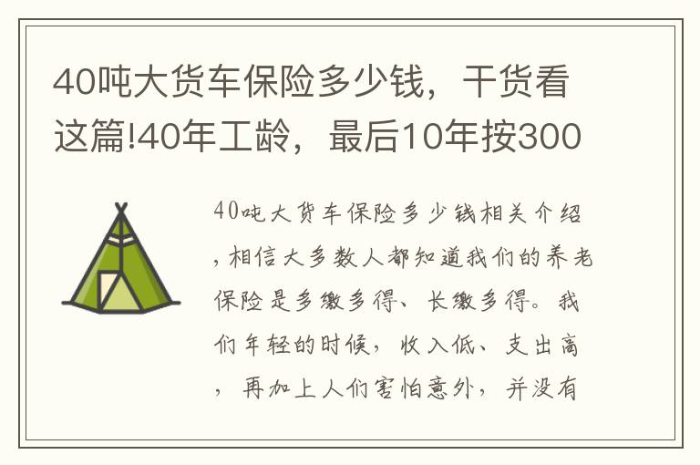40吨大货车保险多少钱,干货看这篇!40年工龄,最后10年按300%基数缴费的,会提升多少养老金待遇呢?