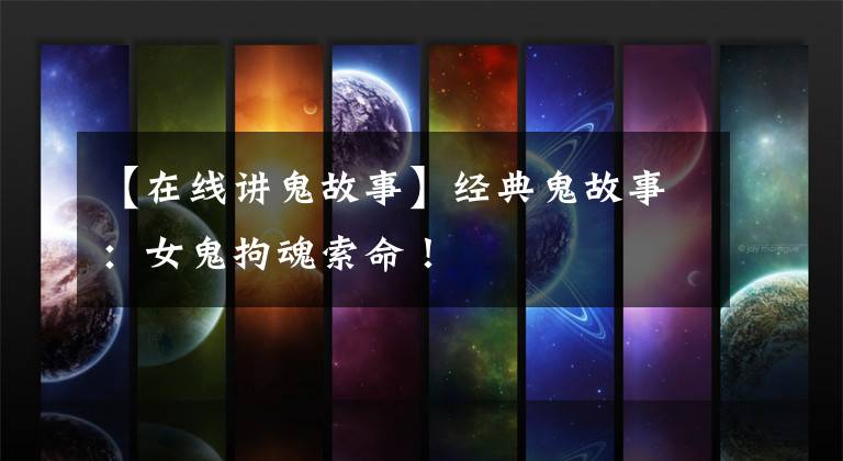 【在线讲鬼故事】经典鬼故事:女鬼拘魂索命!