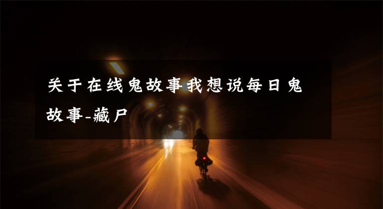 关于在线鬼故事我想说每日鬼故事-藏尸