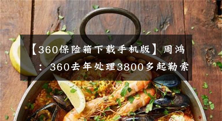 【360保险箱下载手机版】周鸿祎:360去年处理3800多起勒索攻击