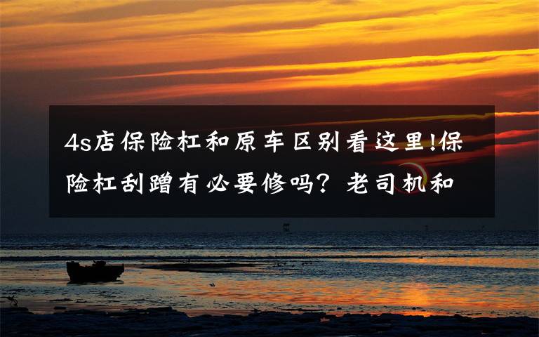 4s店保险杠和原车区别看这里!保险杠刮蹭有必要修吗？老司机和新手的做法截然相反